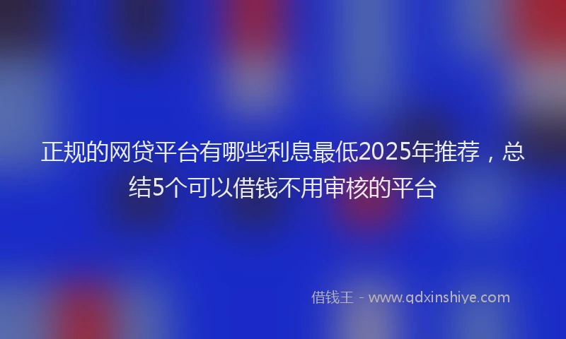 正规的网贷平台有哪些利息最低2025年推荐，总结5个可以借钱不用审核的平台