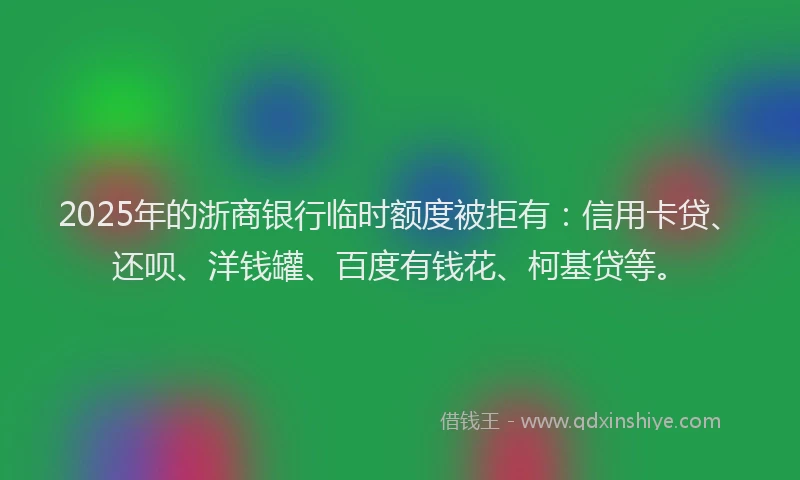 2025年的浙商银行临时额度被拒有:信用卡贷、还呗、洋钱罐、百度有钱花、柯基贷等。