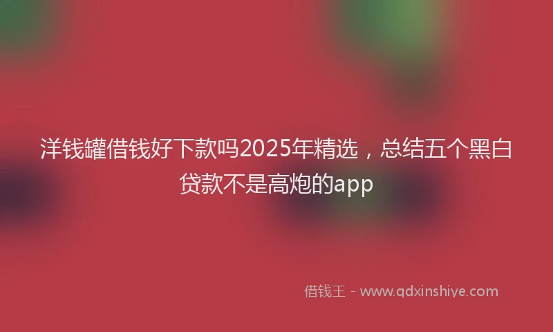 洋钱罐借钱好下款吗2025年精选，总结五个黑白贷款不是高炮的app