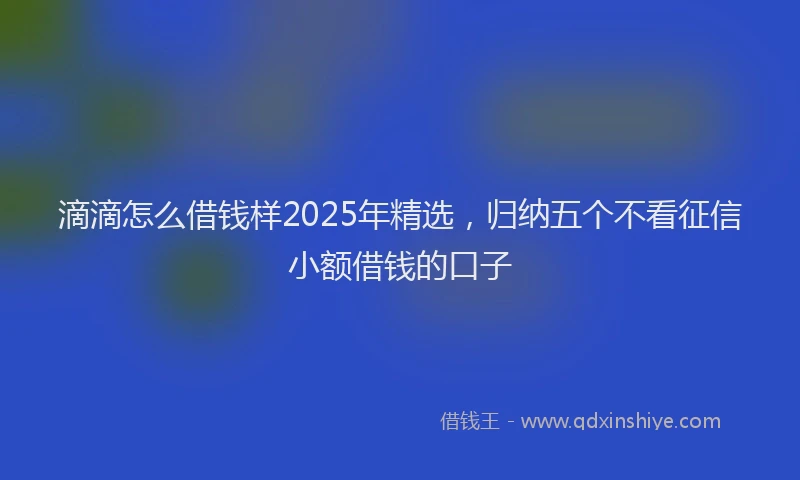 滴滴怎么借钱样2025年精选，归纳五个不看征信小额借钱的口子