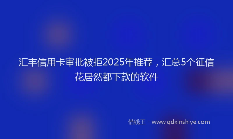 汇丰信用卡审批被拒2025年推荐，汇总5个征信花居然都下款的软件