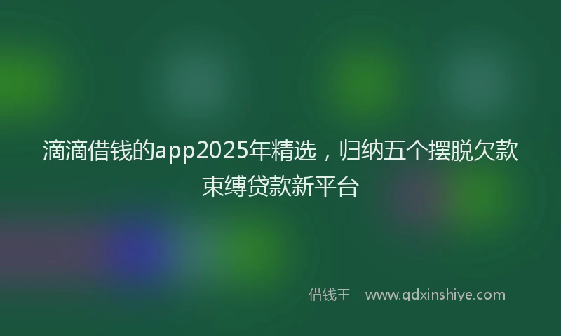 滴滴借钱的app2025年精选，归纳五个摆脱欠款束缚贷款新平台
