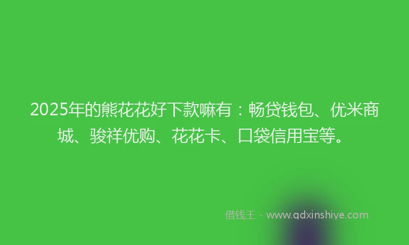2025年的熊花花好下款嘛有：畅贷钱包、优米商城、骏祥优购、花花卡、口袋信用宝等。