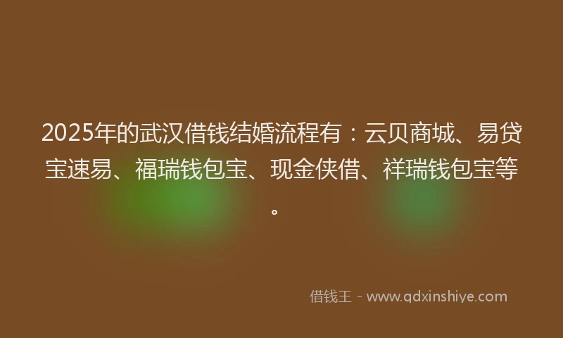 2025年的武汉借钱结婚流程有：云贝商城、易贷宝速易、福瑞钱包宝、现金侠借、祥瑞钱包宝等。