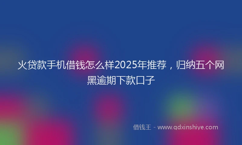 火贷款手机借钱怎么样2025年推荐，归纳五个网黑逾期下款口子