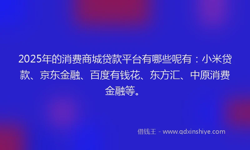 2025年的消费商城贷款平台有哪些呢有：小米贷款、京东金融、百度有钱花、东方汇、中原消费金融等。