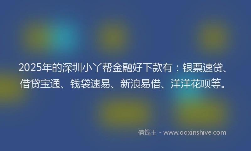 2025年的深圳小丫帮金融好下款有：银票速贷、借贷宝通、钱袋速易、新浪易借、洋洋花呗等。