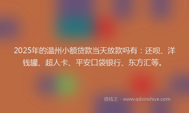 2025年的温州小额贷款当天放款吗有：还呗、洋钱罐、超人卡、平安口袋银行、东方汇等。