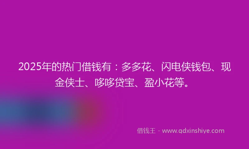 2025年的热门借钱有：多多花、闪电侠钱包、现金侠士、哆哆贷宝、盈小花等。