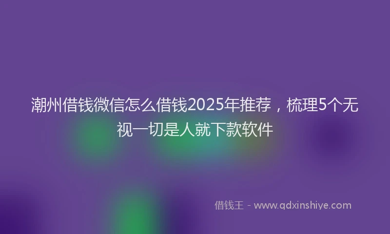 潮州借钱微信怎么借钱2025年推荐，梳理5个无视一切是人就下款软件