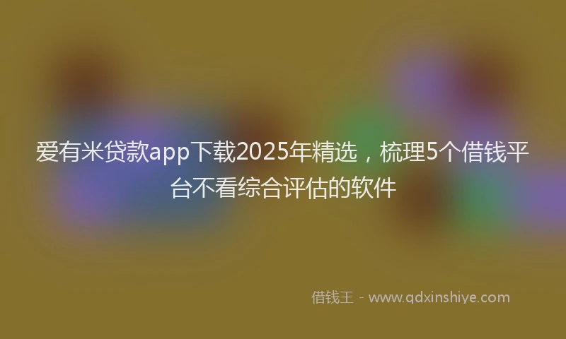 爱有米贷款app下载2025年精选，梳理5个借钱平台不看综合评估的软件