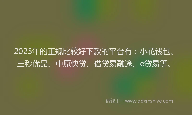 2025年的正规比较好下款的平台有：小花钱包、三秒优品、中原快贷、借贷易融途、e贷易等。