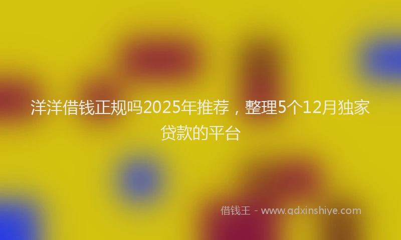 洋洋借钱正规吗2025年推荐，整理5个12月独家贷款的平台
