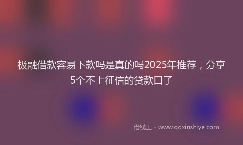 极融借款容易下款吗是真的吗2025年推荐，分享5个不上征信的贷款口子