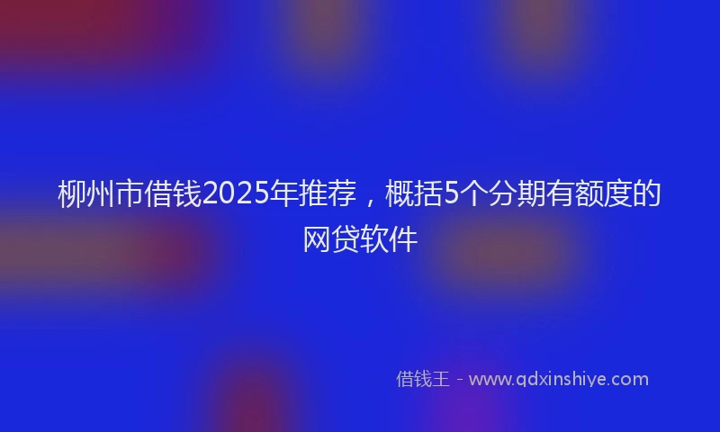 柳州市借钱2025年推荐，概括5个分期有额度的网贷软件