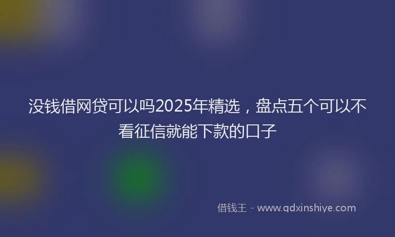没钱借网贷可以吗2025年精选，盘点五个可以不看征信就能下款的口子