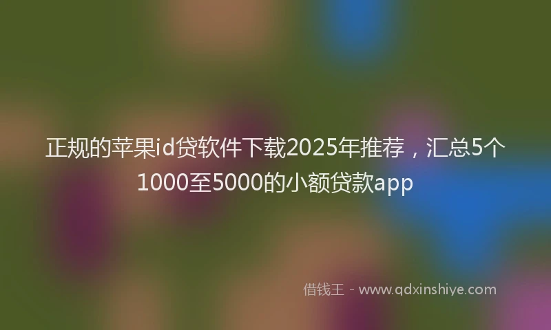 正规的苹果id贷软件下载2025年推荐，汇总5个1000至5000的小额贷款app