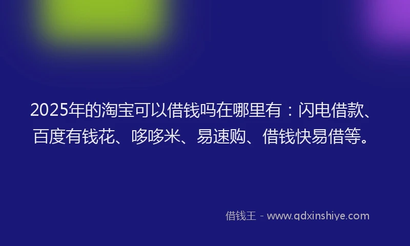 2025年的淘宝可以借钱吗在哪里有：闪电借款、百度有钱花、哆哆米、易速购、借钱快易借等。