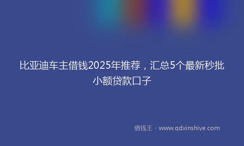 比亚迪车主借钱2025年推荐，汇总5个最新秒批小额贷款口子