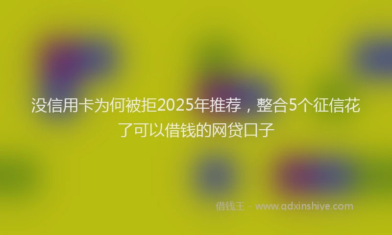 没信用卡为何被拒2025年推荐，整合5个征信花了可以借钱的网贷口子