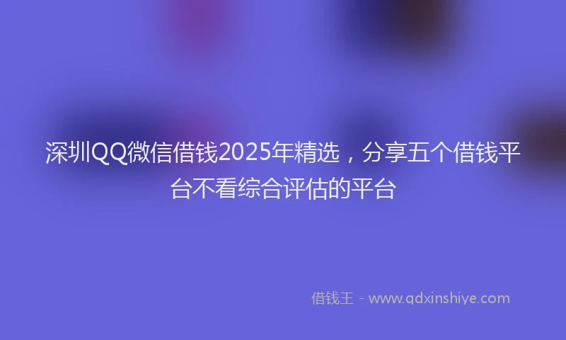深圳QQ微信借钱2025年精选，分享五个借钱平台不看综合评估的平台