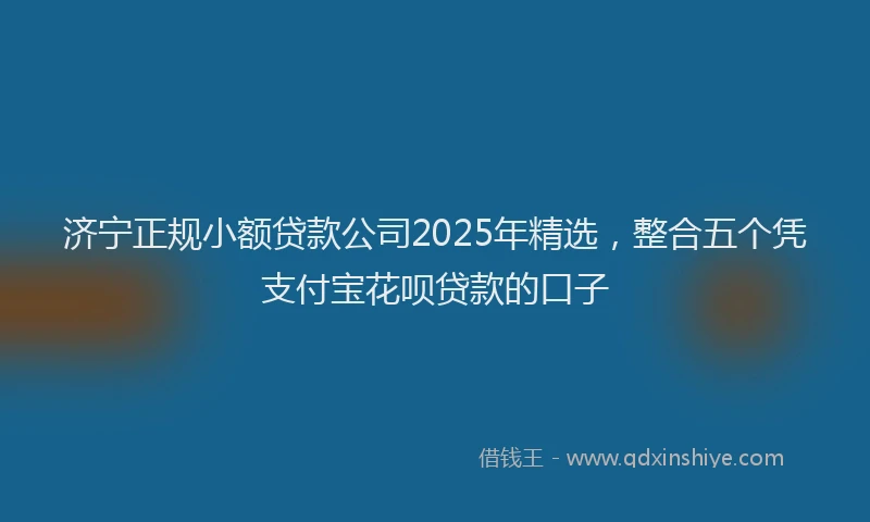 济宁正规小额贷款公司2025年精选，整合五个凭支付宝花呗贷款的口子