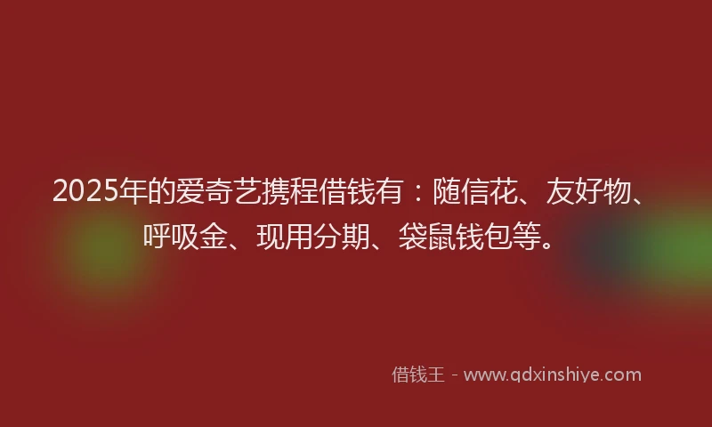 2025年的爱奇艺携程借钱有：随信花、友好物、呼吸金、现用分期、袋鼠钱包等。