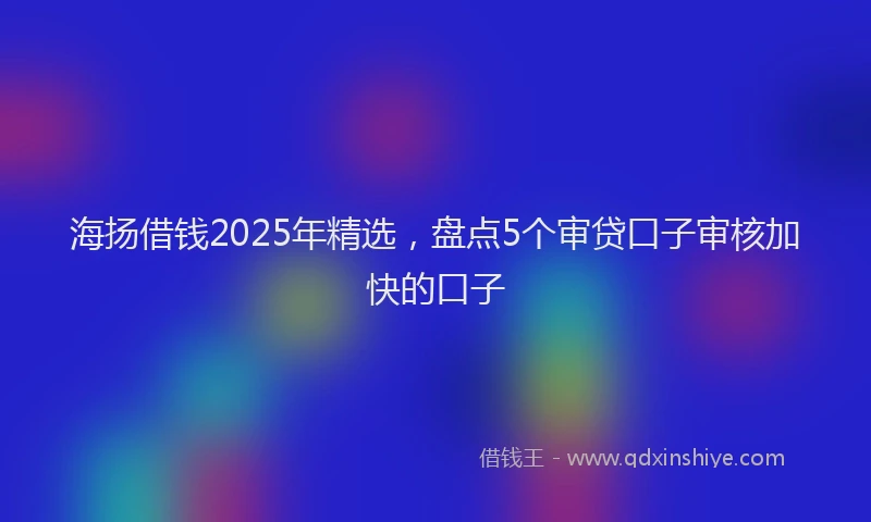 海扬借钱2025年精选，盘点5个审贷口子审核加快的口子