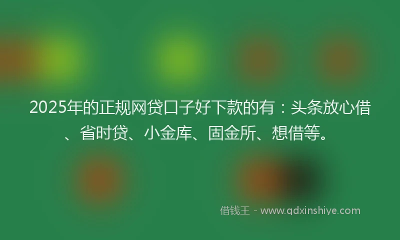 2025年的正规网贷口子好下款的有：头条放心借、省时贷、小金库、固金所、想借等。