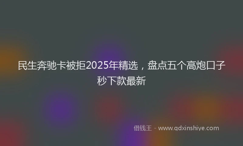 民生奔驰卡被拒2025年精选，盘点五个高炮口子秒下款最新