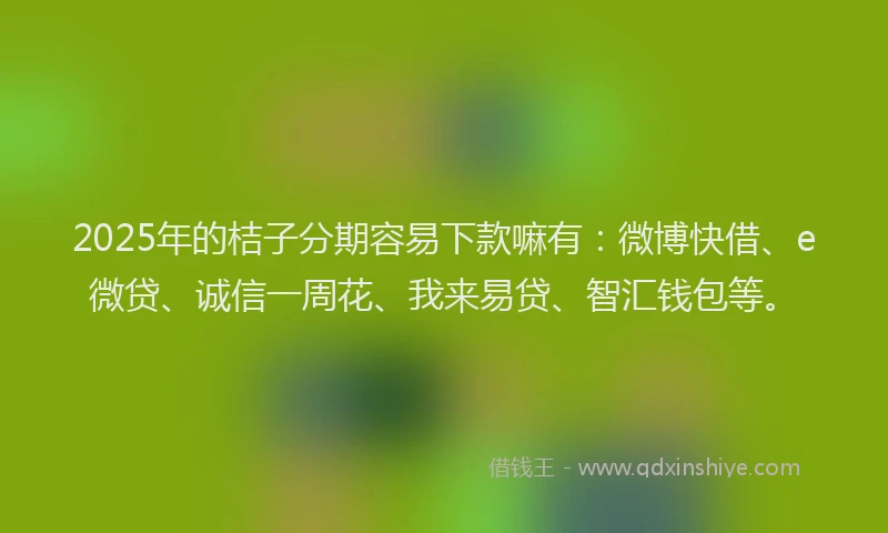2025年的桔子分期容易下款嘛有：微博快借、e微贷、诚信一周花、我来易贷、智汇钱包等。