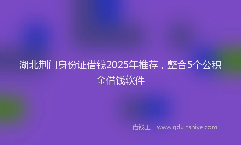 湖北荆门身份证借钱2025年推荐，整合5个公积金借钱软件