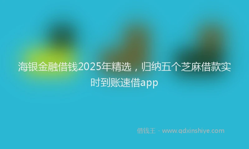 海银金融借钱2025年精选，归纳五个芝麻借款实时到账速借app