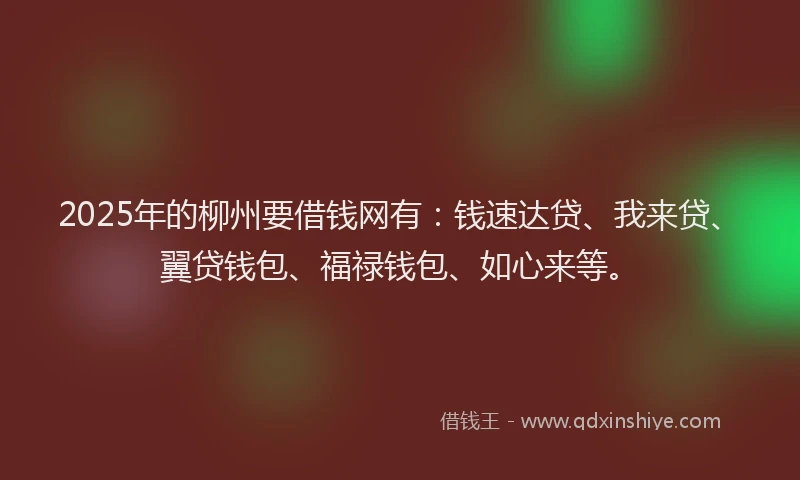 2025年的柳州要借钱网有：钱速达贷、我来贷、翼贷钱包、福禄钱包、如心来等。