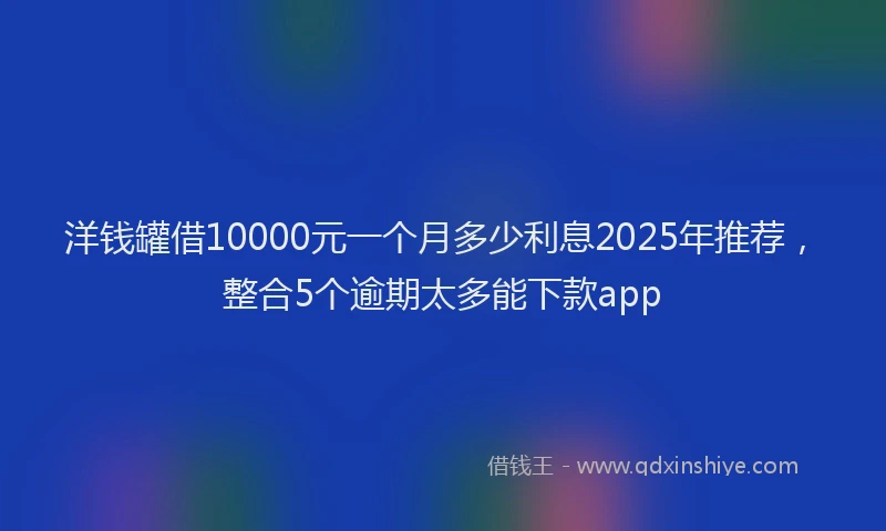 洋钱罐借10000元一个月多少利息2025年推荐，整合5个逾期太多能下款app