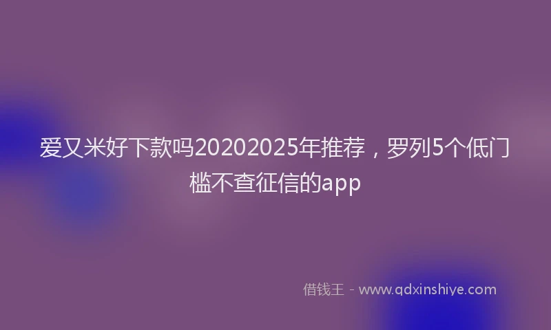 爱又米好下款吗20202025年推荐，罗列5个低门槛不查征信的app