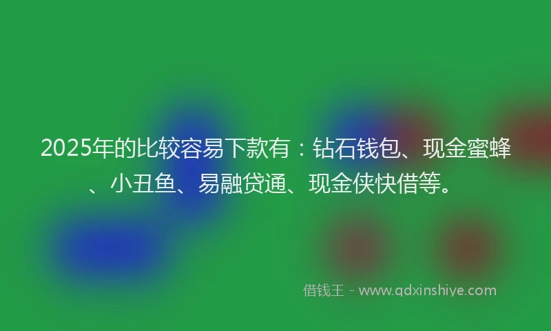 2025年的比较容易下款有：钻石钱包、现金蜜蜂、小丑鱼、易融贷通、现金侠快借等。