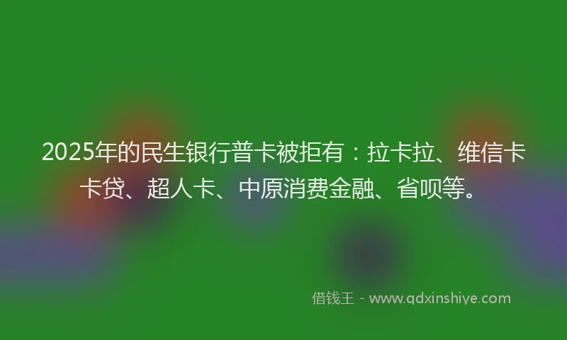 2025年的民生银行普卡被拒有：拉卡拉、维信卡卡贷、超人卡、中原消费金融、省呗等。