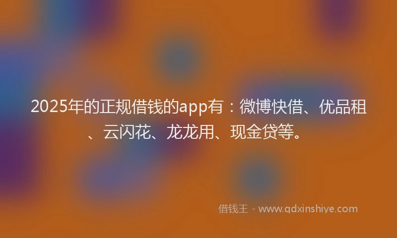 2025年的正规借钱的app有：微博快借、优品租、云闪花、龙龙用、现金贷等。