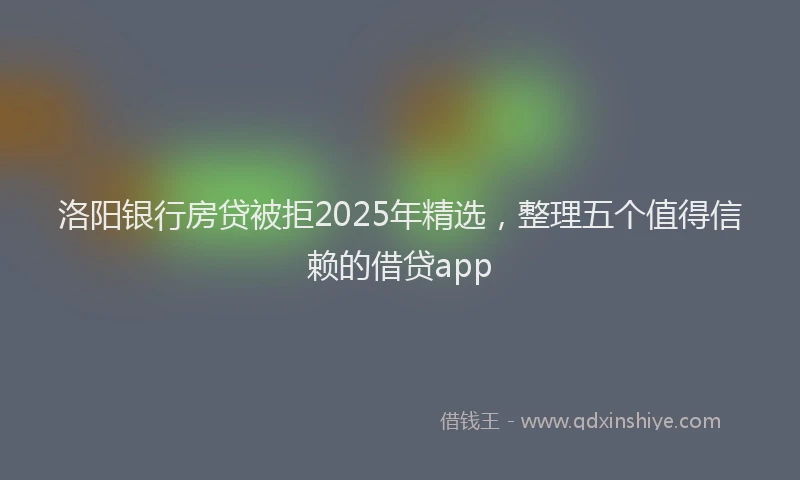 洛阳银行房贷被拒2025年精选，整理五个值得信赖的借贷app