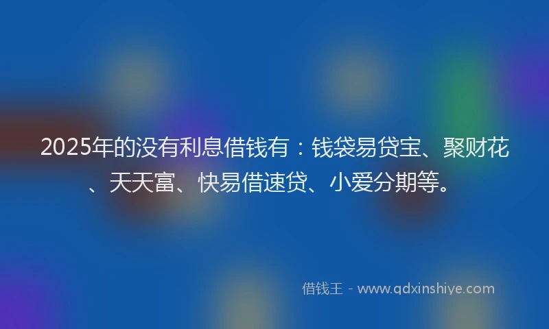 2025年的没有利息借钱有:钱袋易贷宝、聚财花、天天富、快易借速贷、小爱分期等。