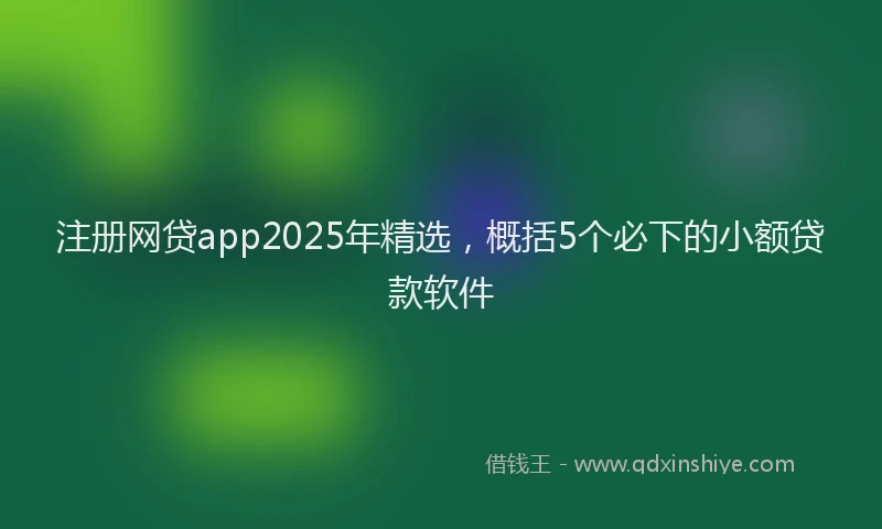 注册网贷app2025年精选，概括5个必下的小额贷款软件