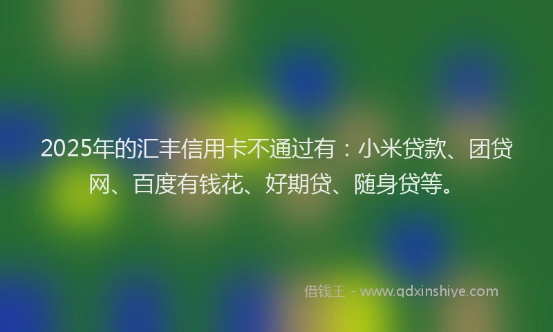 2025年的汇丰信用卡不通过有：小米贷款、团贷网、百度有钱花、好期贷、随身贷等。
