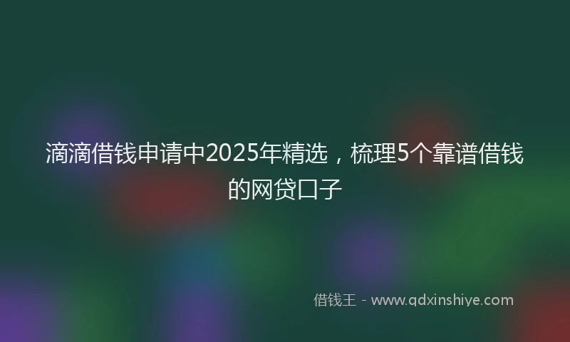 滴滴借钱申请中2025年精选，梳理5个靠谱借钱的网贷口子