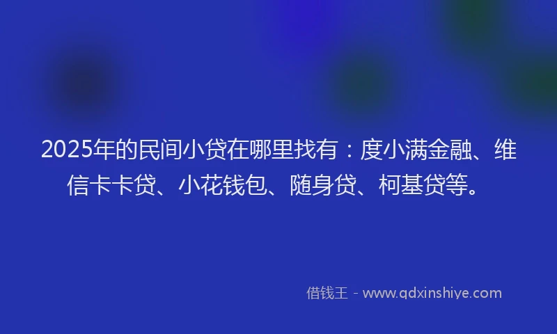 2025年的民间小贷在哪里找有：度小满金融、维信卡卡贷、小花钱包、随身贷、柯基贷等。