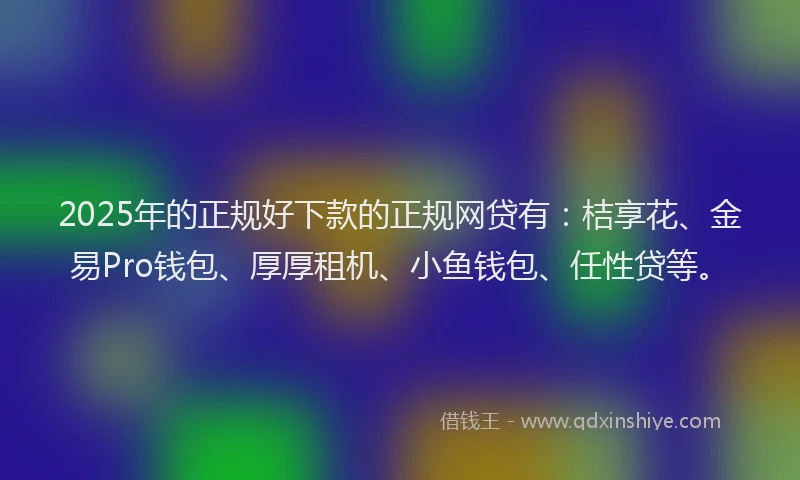 2025年的正规好下款的正规网贷有：桔享花、金易Pro钱包、厚厚租机、小鱼钱包、任性贷等。