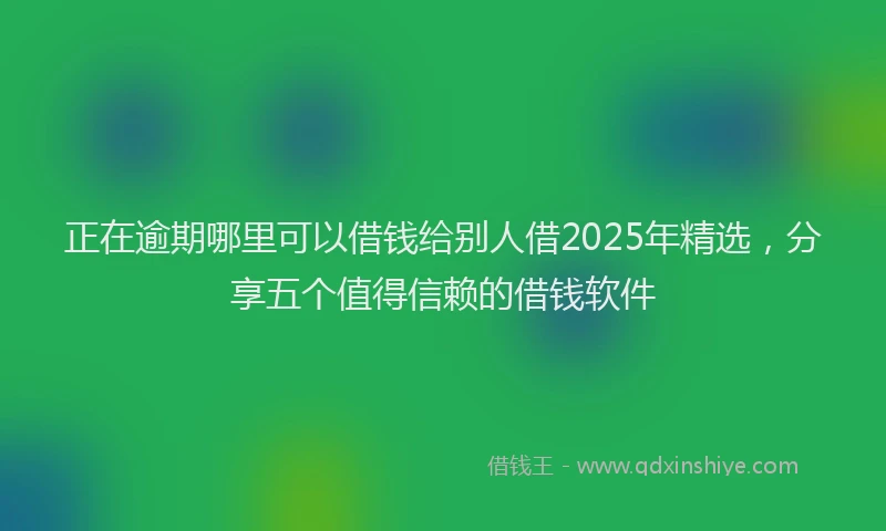 正在逾期哪里可以借钱给别人借2025年精选，分享五个值得信赖的借钱软件