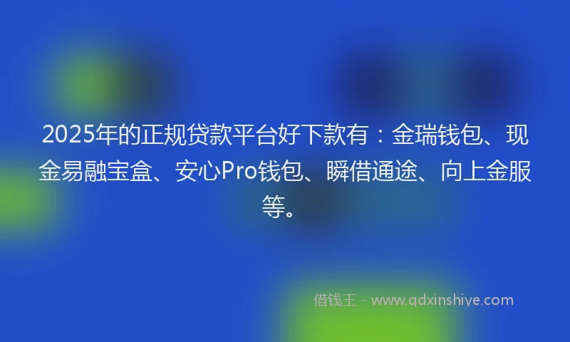 2025年的正规贷款平台好下款有：金瑞钱包、现金易融宝盒、安心Pro钱包、瞬借通途、向上金服等。