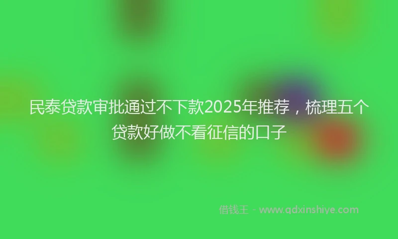 民泰贷款审批通过不下款2025年推荐，梳理五个贷款好做不看征信的口子