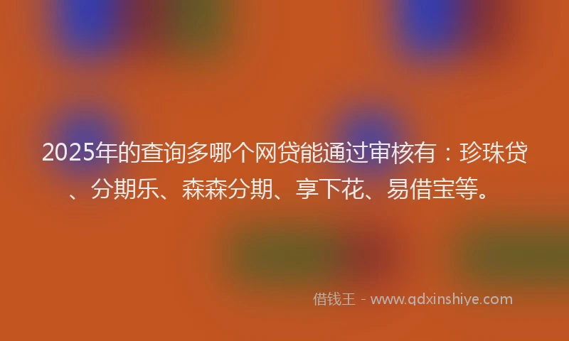 2025年的查询多哪个网贷能通过审核有：珍珠贷、分期乐、森森分期、享下花、易借宝等。